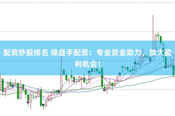 配资炒股排名 操盘手配资：专业资金助力，放大盈利机会！