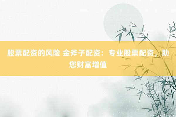股票配资的风险 金斧子配资：专业股票配资，助您财富增值