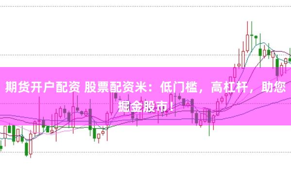 期货开户配资 股票配资米：低门槛，高杠杆，助您掘金股市！