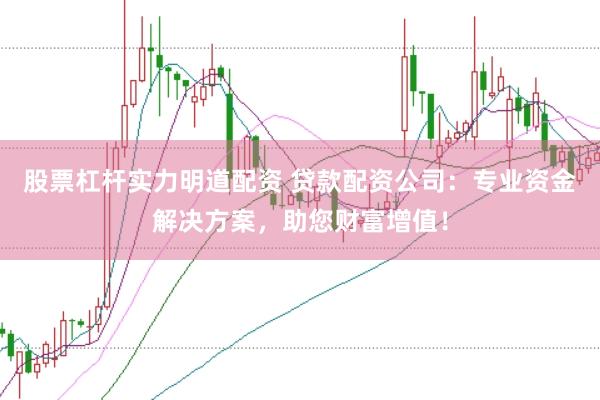 股票杠杆实力明道配资 贷款配资公司：专业资金解决方案，助您财富增值！