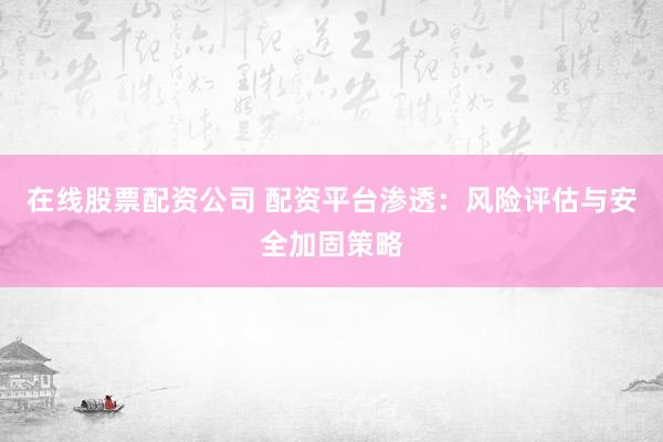 在线股票配资公司 配资平台渗透:风险评估与安全加固策略