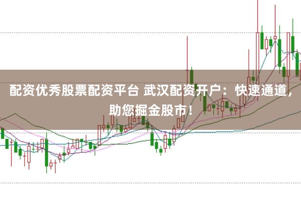 配资优秀股票配资平台 武汉配资开户：快速通道，助您掘金股市！