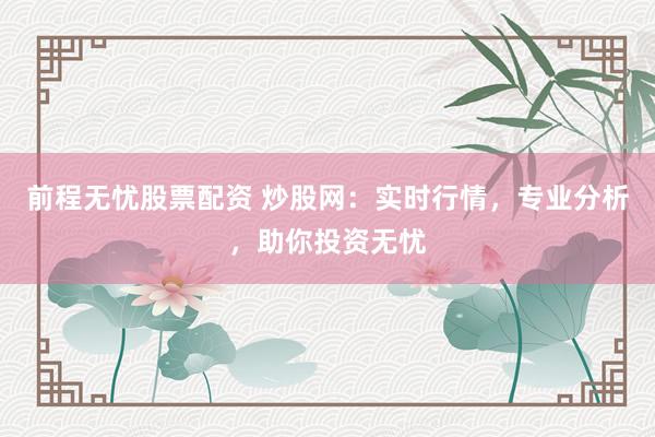 前程无忧股票配资 炒股网：实时行情，专业分析，助你投资无忧