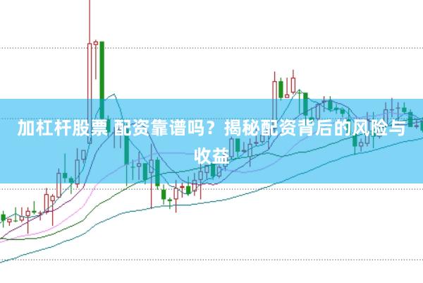 加杠杆股票 配资靠谱吗？揭秘配资背后的风险与收益